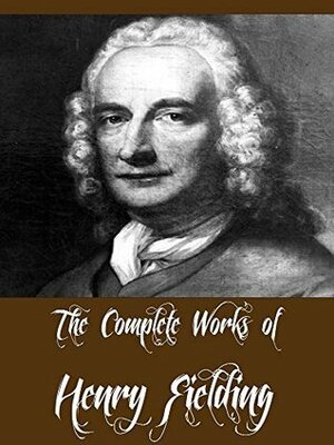 The Complete Works of Henry Fielding (12 Complete Works of Henry Fielding The History of Tom Jones, Amelia, An Apology for the Life of Mrs. Shamela Andrews, Journal of A Voyage to Lisbon, And More) by Henry Fielding