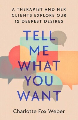 Tell Me What You Want: A Therapist and Her Clients Explore Our 12 Deepest Desires by Charlotte Fox Weber