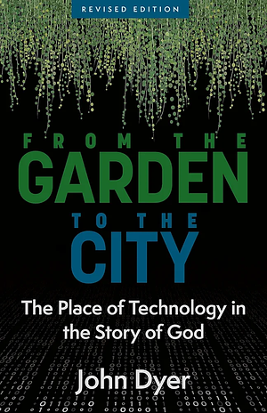 From the Garden to the City: The Place of Technology in the Story of God by John Dyer