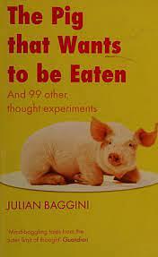 The Pig That Wants to Be Eaten: And 99 Other Thought Experiments by Julian Baggini