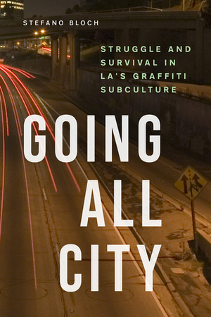 Going All City: Struggle and Survival in LA's Graffiti Subculture by Stefano Bloch