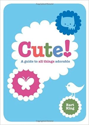 Cute!: A Guide to All Things Adorable by Bart King