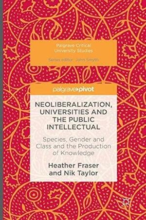 Neoliberalization, Universities and the Public Intellectual: Species, Gender and Class and the Production of Knowledge by Nik Taylor, Heather Fraser