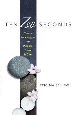 Ten Zen Seconds: Twelve Incantations for Purpose, Power and Calm by Eric Maisel