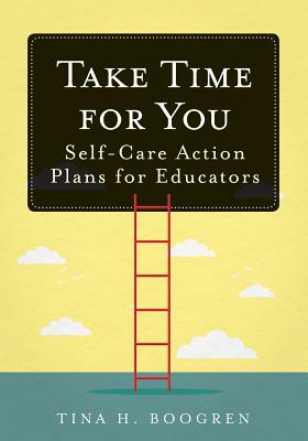 Take Time for You: Self-Care Action Plans for Educators (Using Maslow's Hierarchy of Needs and Positive Psychology) by Tina H. Boogren