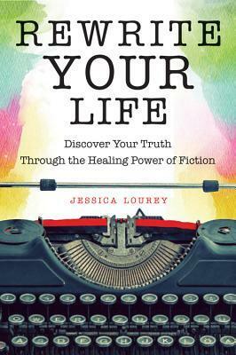 Rewrite Your Life: Discover Your Truth Through the Healing Power of Fiction by Jess Lourey, Jessica Lourey