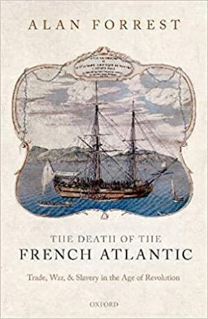 The Death of the French Atlantic: Trade, War, and Slavery in the Age of Revolution by Alan Forrest