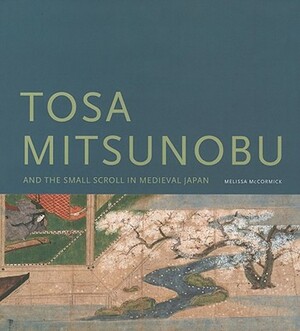 Tosa Mitsunobu and the Small Scroll in Medieval Japan by Melissa McCormick