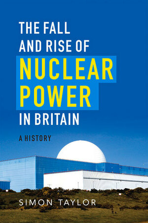 The Fall and Rise of Nuclear Power in Britain: A History by Simon Taylor
