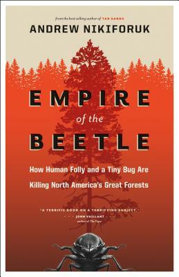 Empire of the Beetle: How Human Folly and a Tiny Bug Are Killing North America's Great Forests by Andrew Nikiforuk