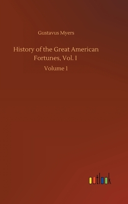 History of the Great American Fortunes, Vol. I: Volume 1 by Gustavus Myers