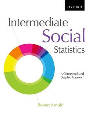 Intermediate Social Statistics: A Conceptual and Graphic Approach by Robert Arnold