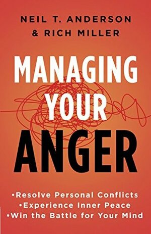 Managing Your Anger: Resolve Personal Conflicts, Experience Inner Peace, and Win the Battle for Your Mind by Rich Miller, Neil T. Anderson