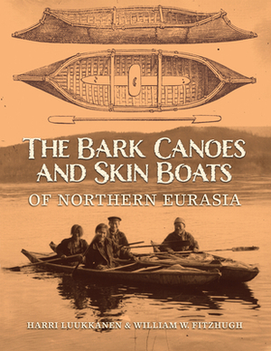 The Bark Canoes and Skin Boats of Northern Eurasia by William W. Fitzhugh, Harri Luukkanen