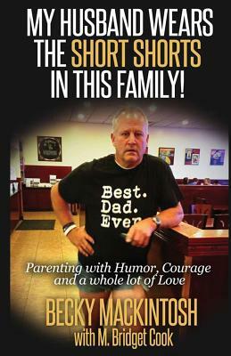 My Husband Wears The Short Shorts In THIS Family!: Parenting With Humor, Courage And A Whole Lot Of Love by Becky Mackintosh, M. Bridget Cook
