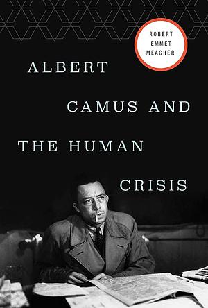Albert Camus and the Human Crisis: A Discovery and Exploration by Robert E. Meagher