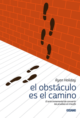 El Obstáculo Es el Camino: El Arte Inmemorial de Convertir las Pruebas en Triunfo by Ryan Holiday