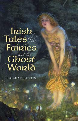 Irish Tales of the Fairies and the Ghost World by Jeremiah Curtin
