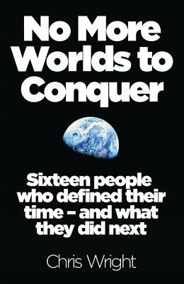 No More Worlds to Conquer: Sixteen People Who Defined Their Time - And What They Did Next by Chris Wright