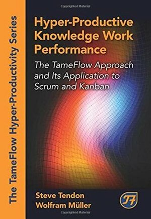 Hyper-Productive Knowledge Work Performance: The TameFlow Approach and Its Application to Scrum and Kanban by Steve Tendon, Wolfram Müller