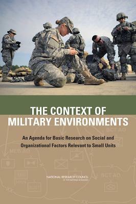 The Context of Military Environments: An Agenda for Basic Research on Social and Organizational Factors Relevant to Small Units by Board on Behavioral Cognitive and Sensor, Division of Behavioral and Social Scienc, National Research Council