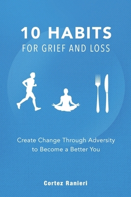 10 Habits for Grief and Loss: Create Change Through Adversity to Become a Better You by Cortez Ranieri