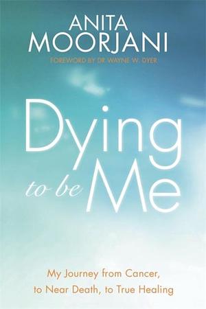 Dying to Be Me: My Journey from Cancer, to Near Death, to True Healing by Anita Moorjani