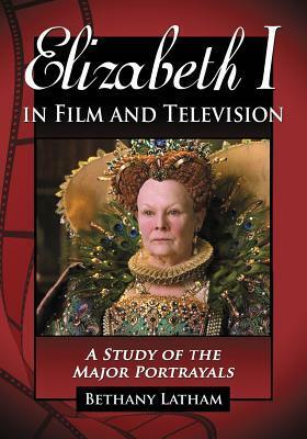 Elizabeth I in Film and Television: A Study of the Major Portrayals by Bethany Latham