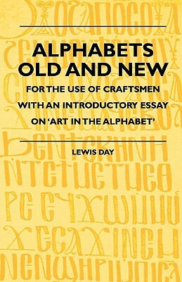 Alphabets Old and New - For the Use of Craftsmen with an Introductory Essay on 'Art in the Alphabet' by Cecil Day-Lewis