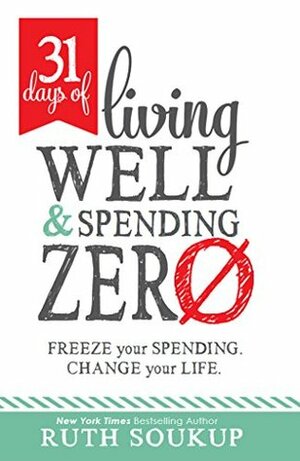31 Days of Living Well and Spending Zero: Freeze Your Spending. Change Your Life. by Ruth Soukup
