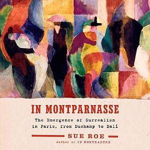 In Montparnasse: The Emergence of Surrealism in Paris, from Duchamp to Dalí by Sue Roe