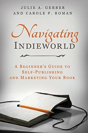 Navigating Indieworld: A Beginner's Guide to Self-Publishing and Marketing Your by Carole P. Roman, Julie A. Gerber