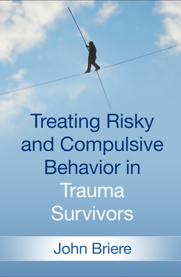 Treating Risky and Compulsive Behavior in Trauma Survivors by John Briere