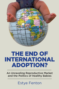 The End of International Adoption?: An Unraveling Reproductive Market and the Politics of Healthy Babies by Estye Fenton
