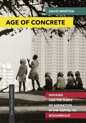 Age of Concrete: Housing and the Shape of Aspiration in the Capital of Mozambique by David Morton