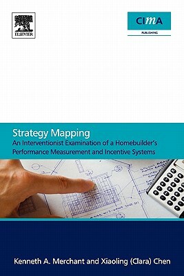 Strategy Mapping: An Interventionist Examination of a Homebuilder's Performance Measurement and Incentive Systems by Kenneth Merchant, Clara Xiaoling Chen