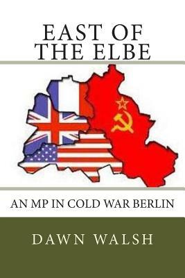 East of The Elbe: An MP in Cold War Berlin by Dawn Walsh