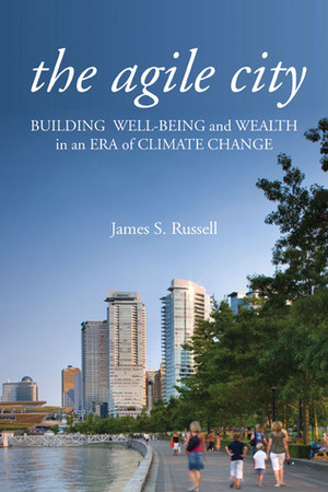 The Agile City: Building Well-being and Wealth in an Era of Climate Change by James S. Russell