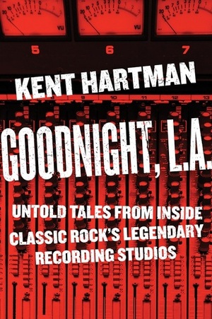 Goodnight, L.A.: Untold Tales from Sound City, the Record Plant, and Other Legendary Recording Studios of the Classic Rock Era by Kent Hartman