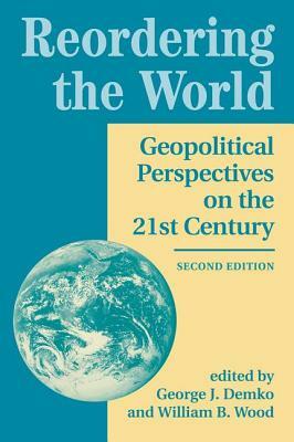 Reordering the World: Geopolitical Perspectives on the 21st Century by William Wood, George J. Demko