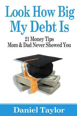 Look How Big My Debt Is: 21 Money Tips Mom and Dad Never Showed You by Daniel J. Taylor