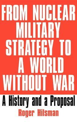 From Nuclear Military Strategy to a World Without War: A History and a Proposal by Roger Hilsman