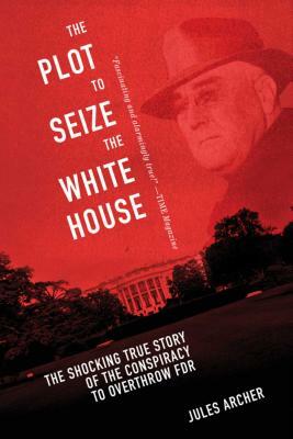 The Plot to Seize the White House: The Shocking True Story of the Conspiracy to Overthrow F.D.R. by Jules Archer