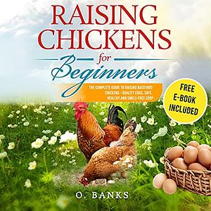 Raising Chickens for Beginners: The Complete Guide To Raising Backyard Chickens - Quality Eggs, Safe, Healthy and Smell-free Coop by O. Banks