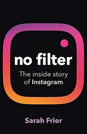 No Filter: The inside story of Instagram by Sarah Frier, Sarah Frier