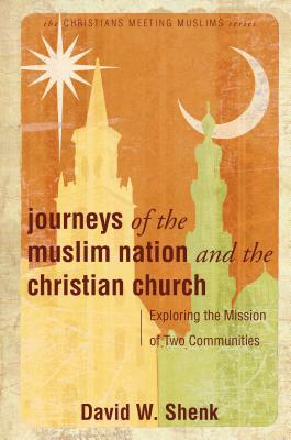 Journeys of the Muslim Nation and the Christian Church: Exploring the Mission of Two Communities by David W. Shenk