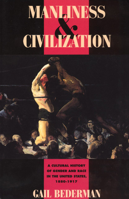 Manliness and Civilization: A Cultural History of Gender and Race in the United States, 1880-1917 by Gail Bederman