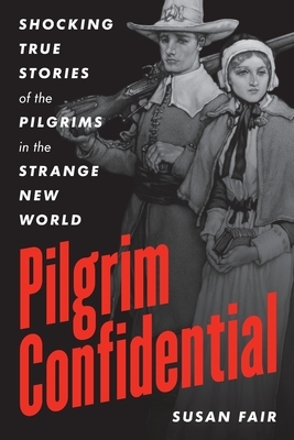 Pilgrim Confidential: Shocking True Stories of the Pilgrims in the Strange New World by Susan Fair