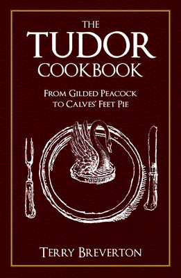 The Tudor Cookbook: From Gilded Peacock to Calves' Feet Pie by Terry Breverton