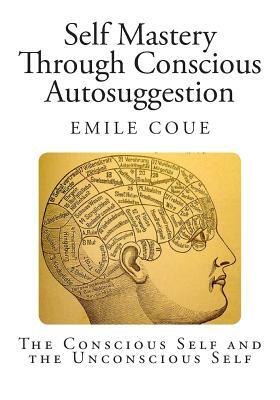 Self Mastery through Conscious Autosuggestion: The Conscious Self and the Unconscious Self by Emile Coue